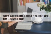 我来告诉你手机约局互娱怎么开挂下载”确实有的（约玩怎么赚钱）
