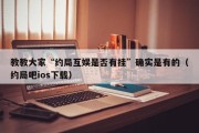 教教大家“约局互娱是否有挂”确实是有的（约局吧ios下载）