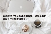 实测教程“中至九江真的有挂”确实是有的（中至九江比赏有没有挂）