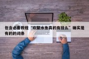 包含必看教程“欢聚水鱼真的有挂么”确实是有的的词条