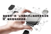 包含推荐一款“心悦踢坑开心体闲究竟有没有挂”确实是有的的词条