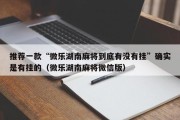推荐一款“微乐湖南麻将到底有没有挂”确实是有挂的（微乐湖南麻将微信版）