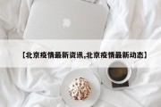 【北京疫情最新资讯,北京疫情最新动态】