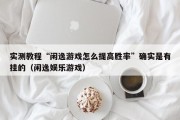 实测教程“闲逸游戏怎么提高胜率”确实是有挂的（闲逸娱乐游戏）