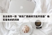 包含推荐一款“微乐广西麻将万能开挂器”确实是有的的词条