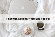 【五四农场最新疫情／五四农场属于哪个区】