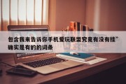 包含我来告诉你手机爱玩联盟究竟有没有挂”确实是有的的词条