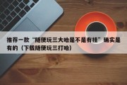 推荐一款“随便玩三大哈是不是有挂”确实是有的（下载随便玩三打哈）