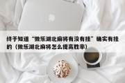 终于知道“微乐湖北麻将有没有挂”确实有挂的（微乐湖北麻将怎么提高胜率）