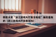 教教大家“浙江游戏大厅有没有挂”确实是有的（浙江游戏大厅百度百科）