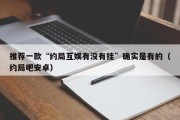 推荐一款“约局互娱有没有挂”确实是有的（约局吧安卓）