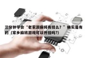 三分钟学会“老家游麻将有挂么？”确实是有的（家乡麻将游戏可以开挂吗?）