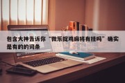 包含大神告诉你“微乐捉鸡麻将有挂吗”确实是有的的词条