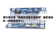 跟大家分享“闲趣游戏是不是有挂”确实是有的（闲趣游戏中心）