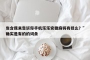 包含我来告诉你手机乐乐安徽麻将有挂么？”确实是有的的词条