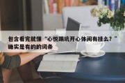 包含看完就懂“心悦踢坑开心体闲有挂么？”确实是有的的词条