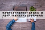 我来告诉你手机微乐湖南麻将是不是有挂”确实是有的（微乐湖南麻将小程序必赢神器免费）