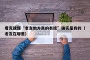 看完就懂“老友地方真的有挂”确实是有的（老友在哪里）