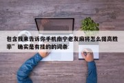 包含我来告诉你手机南宁老友麻将怎么提高胜率”确实是有挂的的词条