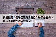 实测教程“嘉乐互娱有没有挂”确实是有的（嘉乐互娱软件改成什么了）