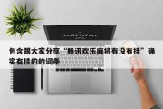 包含跟大家分享“腾讯欢乐麻将有没有挂”确实有挂的的词条