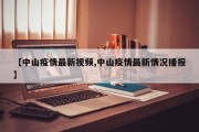 【中山疫情最新视频,中山疫情最新情况播报】