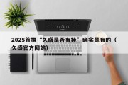 2025首推“久盛是否有挂”确实是有的（久盛官方网站）