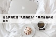 包含实测教程“久盛有挂么？”确实是有的的词条