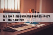包含我来告诉你手机微乐辽宁麻将怎么开挂下载”确实有的的词条