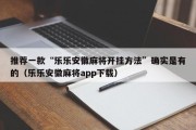 推荐一款“乐乐安徽麻将开挂方法”确实是有的（乐乐安徽麻将app下载）