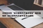 大神告诉你“浙江游戏大厅是否有挂”确实是有的（浙江游戏大厅进不去怎么回事）